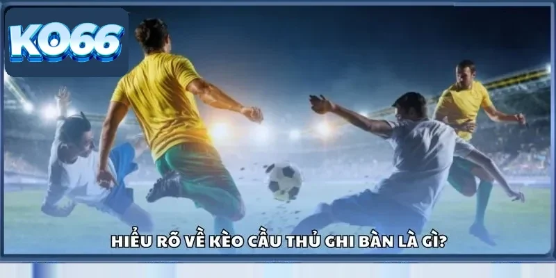 Kèo Cầu Thủ Ghi Bàn Ko66 – Soi Tỷ Lệ Chuẩn Trước Mỗi Trận 2 Hiểu rõ về kèo cầu thủ ghi bàn là gì?